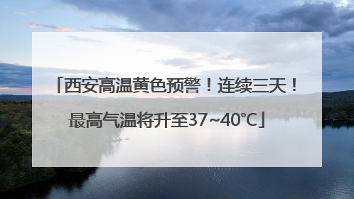 西安高温黄色预警！连续三天！最高气温将升至37~40℃