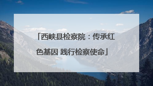 西峡县检察院：传承红色基因 践行检察使命