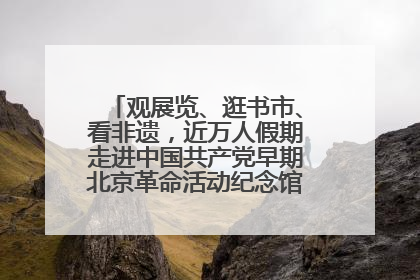观展览、逛书市、看非遗，近万人假期走进中国共产党早期北京革命活动纪念馆解锁参观新体验