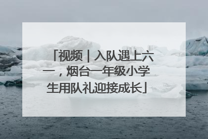 视频｜入队遇上六一，烟台一年级小学生用队礼迎接成长