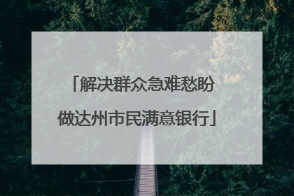 解决群众急难愁盼 做达州市民满意银行