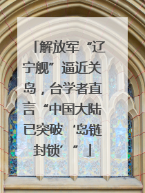解放军“辽宁舰”逼近关岛，台学者直言“中国大陆已突破‘岛链封锁’”