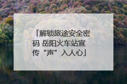 解锁旅途安全密码 岳阳火车站宣传“声”入人心