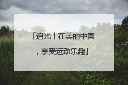 追光丨在美丽中国，享受运动乐趣