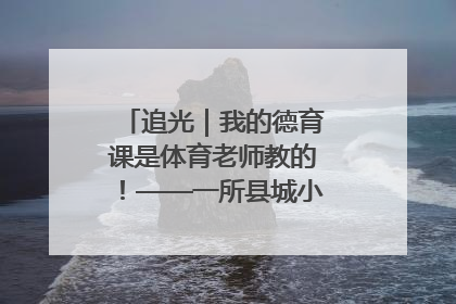 追光｜我的德育课是体育老师教的！——一所县城小学的思政课改革