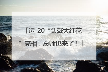运-20“头戴大红花”亮相，总师也来了！