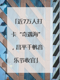近7万人打卡“奇遇海”，昌平千帆音乐节收官