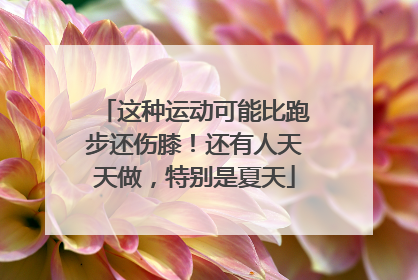 这种运动可能比跑步还伤膝！还有人天天做，特别是夏天