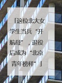 这位北大女学生当兵“开航母”，退役后成为“北京青年榜样”
