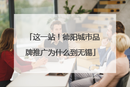 这一站！德阳城市品牌推广为什么到无锡