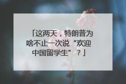 这两天，特朗普为啥不止一次说“欢迎中国留学生”？