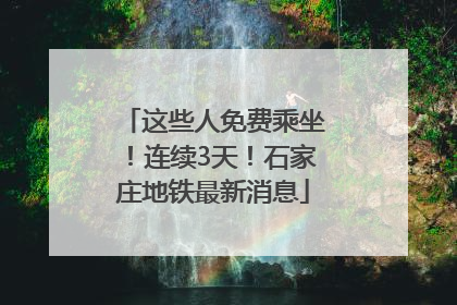 这些人免费乘坐！连续3天！石家庄地铁最新消息