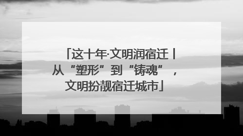 这十年·文明润宿迁丨从“塑形”到“铸魂”，文明扮靓宿迁城市