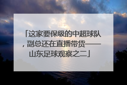 这家要保级的中超球队，副总还在直播带货——山东足球观察之二