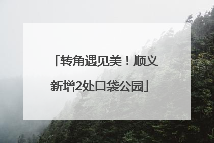 转角遇见美！顺义新增2处口袋公园