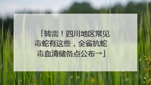 转需！四川地区常见毒蛇有这些，全省抗蛇毒血清储备点公布→