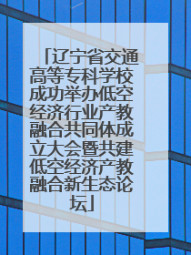 辽宁省交通高等专科学校成功举办低空经济行业产教融合共同体成立大会暨共建低空经济产教融合新生态论坛