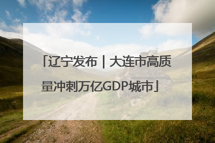 辽宁发布｜大连市高质量冲刺万亿GDP城市