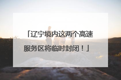 辽宁境内这两个高速服务区将临时封闭！