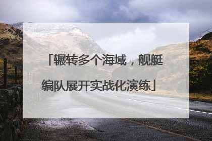 辗转多个海域，舰艇编队展开实战化演练