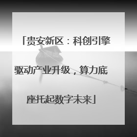贵安新区：科创引擎驱动产业升级，算力底座托起数字未来