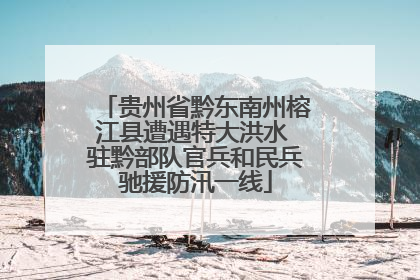 贵州省黔东南州榕江县遭遇特大洪水 驻黔部队官兵和民兵驰援防汛一线