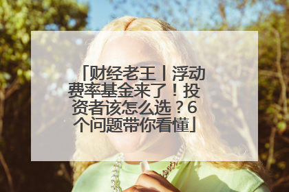 财经老王丨浮动费率基金来了！投资者该怎么选？6个问题带你看懂