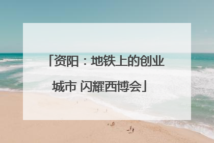 资阳：地铁上的创业城市 闪耀西博会