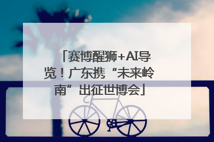 赛博醒狮+AI导览！广东携“未来岭南”出征世博会