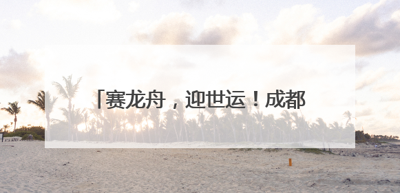 赛龙舟，迎世运！成都大邑第十二届全民健身运动会龙舟邀请赛举行