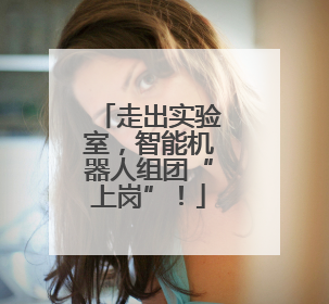 走出实验室，智能机器人组团“上岗”！