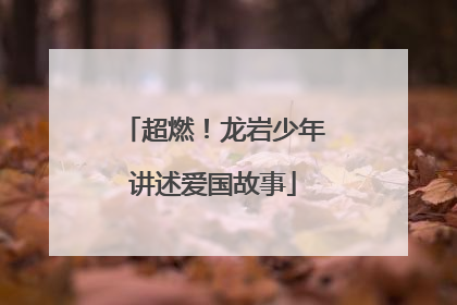 超燃！龙岩少年讲述爱国故事