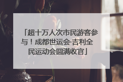 超十万人次市民游客参与！成都世运会·吉利全民运动会圆满收官