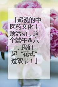 超赞的中医药文化主题活动，这个端午＆六一，我们一起“花式”过双节！
