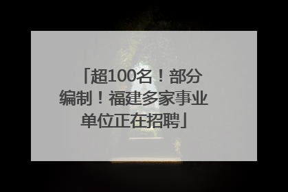 超100名！部分编制！福建多家事业单位正在招聘