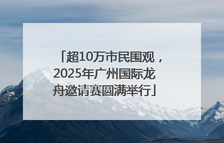 超10万市民围观，2025年广州国际龙舟邀请赛圆满举行