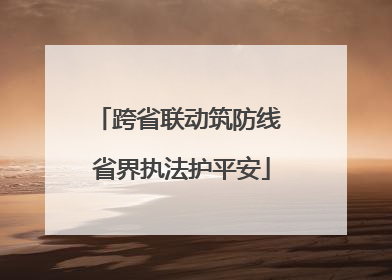 跨省联动筑防线 省界执法护平安