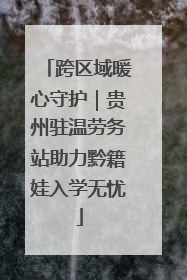 跨区域暖心守护｜贵州驻温劳务站助力黔籍娃入学无忧