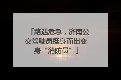 路遇危急，济南公交驾驶员挺身而出变身“消防员”