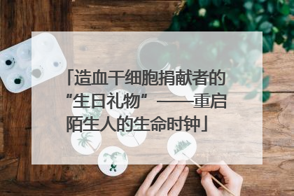造血干细胞捐献者的“生日礼物”——重启陌生人的生命时钟