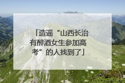 造谣“山西长治有醉酒女生参加高考”的人找到了
