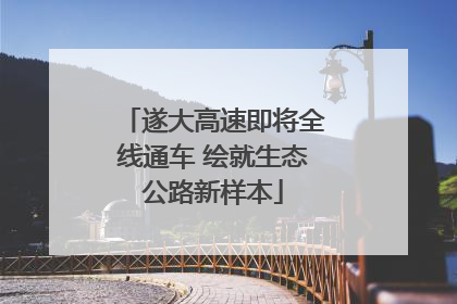 遂大高速即将全线通车 绘就生态公路新样本