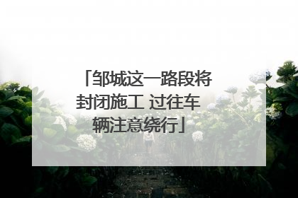 邹城这一路段将封闭施工 过往车辆注意绕行