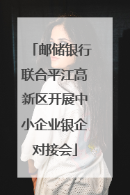 邮储银行联合平江高新区开展中小企业银企对接会