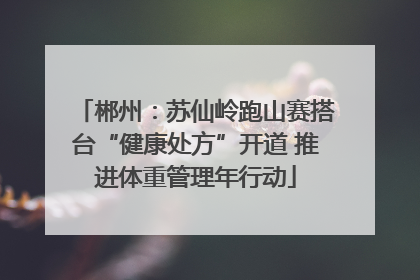 郴州：苏仙岭跑山赛搭台“健康处方”开道 推进体重管理年行动