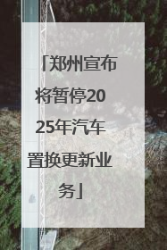 郑州宣布将暂停2025年汽车置换更新业务