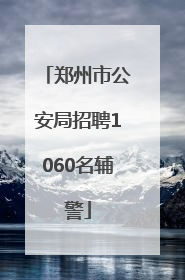 郑州市公安局招聘1060名辅警