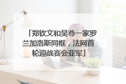 郑钦文和吴尊一家罗兰加洛斯同框，法网首轮迎战赛会亚军