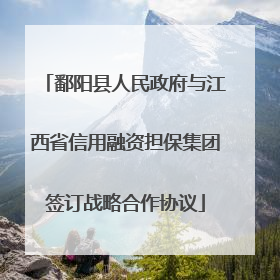 鄱阳县人民政府与江西省信用融资担保集团签订战略合作协议