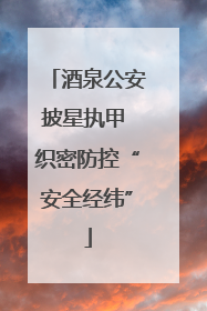 酒泉公安披星执甲 织密防控“安全经纬”